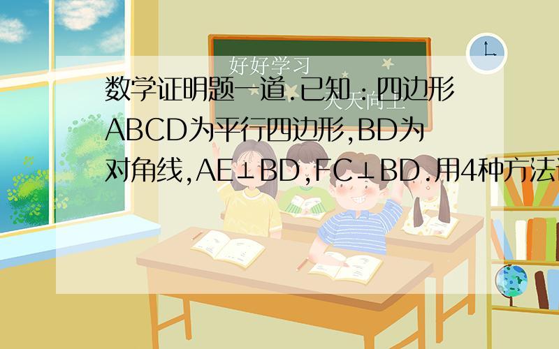 数学证明题一道.已知：四边形ABCD为平行四边形,BD为对角线,AE⊥BD,FC⊥BD.用4种方法证明四边形AEFC为平