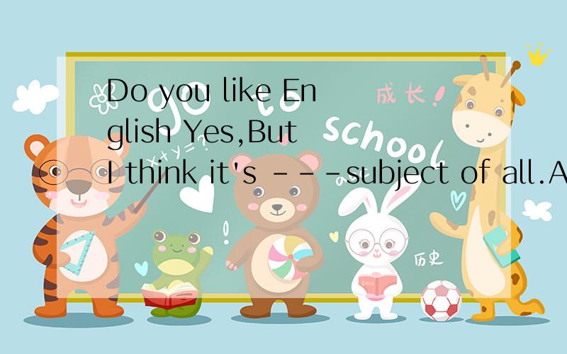 Do you like English Yes,But I think it's ---subject of all.A