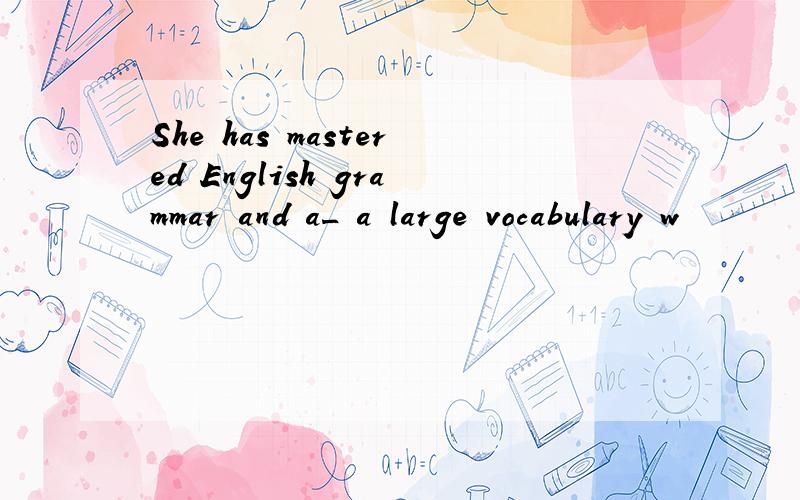 She has mastered English grammar and a_ a large vocabulary w