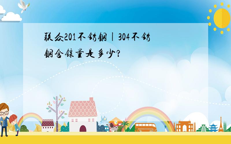 联众201不锈钢|304不锈钢含镍量是多少?