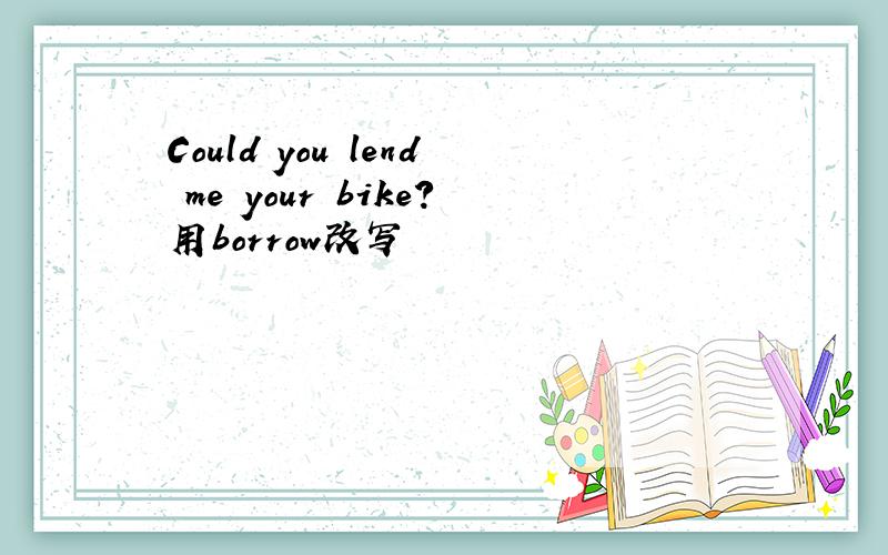 Could you lend me your bike?用borrow改写