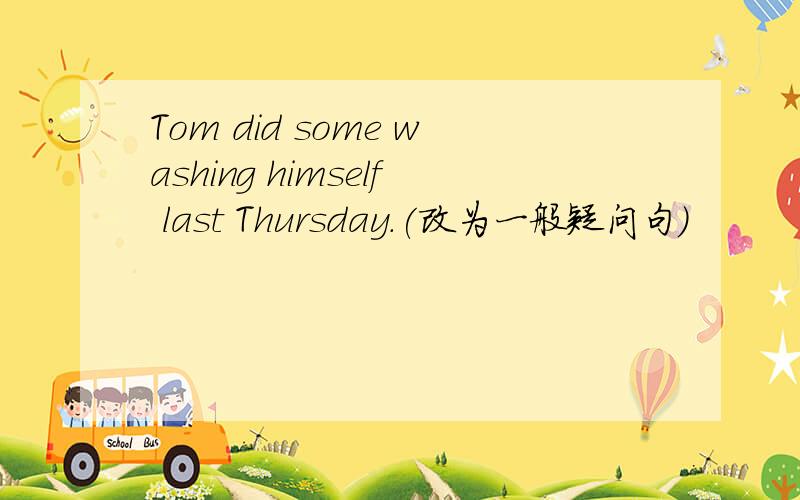 Tom did some washing himself last Thursday.(改为一般疑问句)