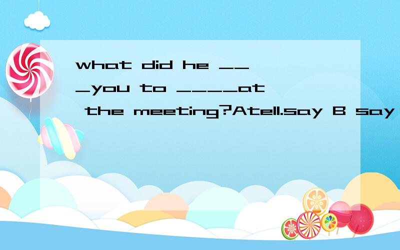 what did he ___you to ____at the meeting?Atell.say B say,spe