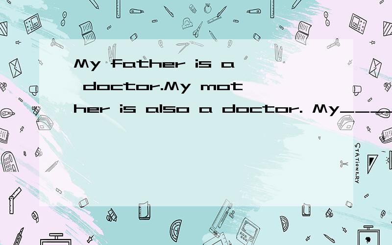 My father is a doctor.My mother is also a doctor. My_____are