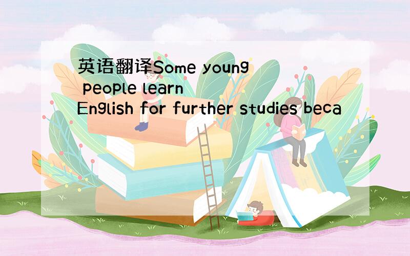 英语翻译Some young people learn English for further studies beca