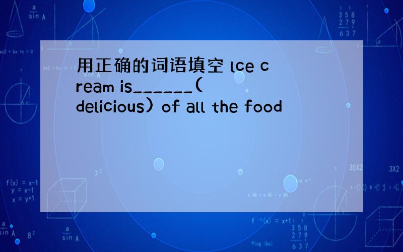 用正确的词语填空 lce cream is______(delicious) of all the food