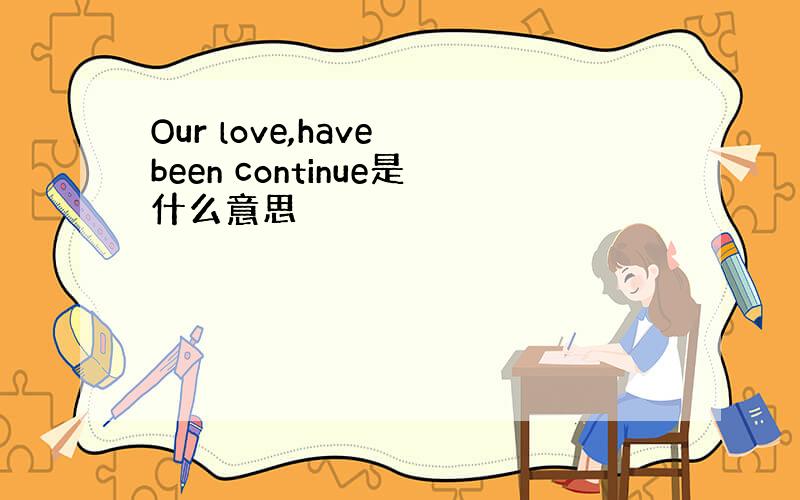 Our love,have been continue是什么意思