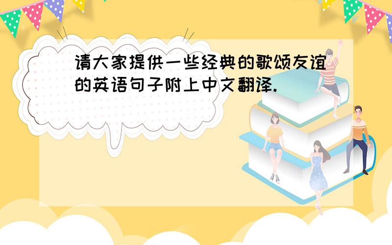 请大家提供一些经典的歌颂友谊的英语句子附上中文翻译.