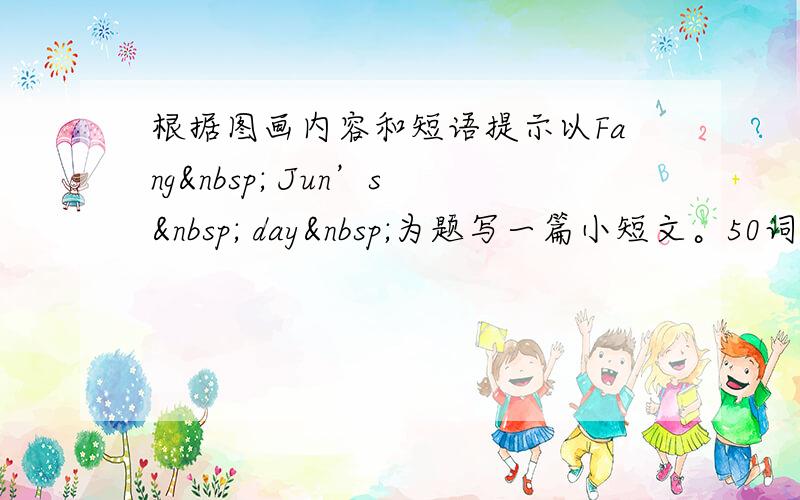 根据图画内容和短语提示以Fang  Jun’s  day 为题写一篇小短文。50词左右。