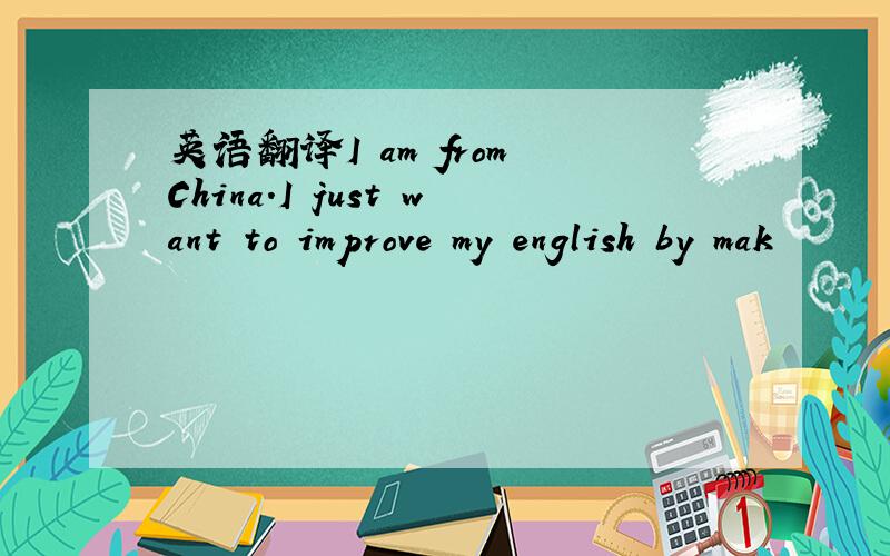 英语翻译I am from China.I just want to improve my english by mak