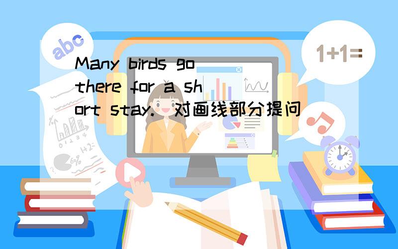Many birds go there for a short stay.(对画线部分提问) _____________