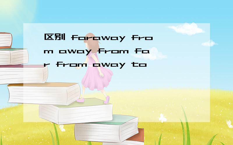 区别 faraway from away from far from away to
