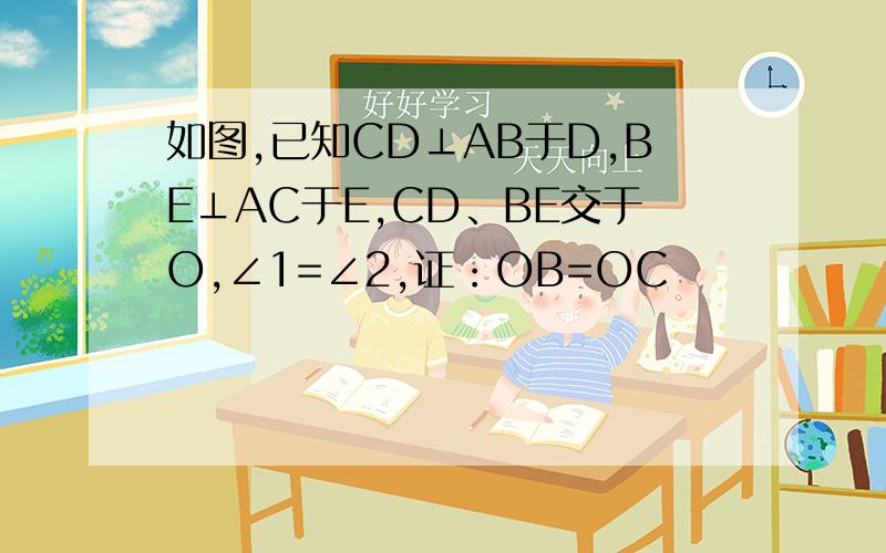 如图,已知CD⊥AB于D,BE⊥AC于E,CD、BE交于O,∠1=∠2,证：OB=OC