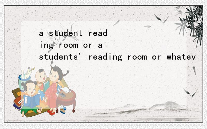 a student reading room or a students' reading room or whatev