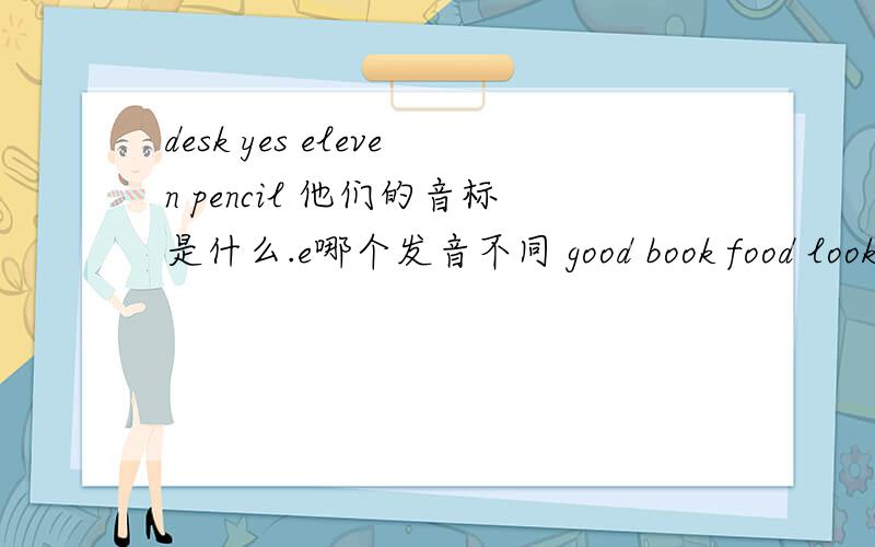 desk yes eleven pencil 他们的音标是什么.e哪个发音不同 good book food look