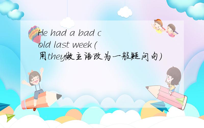 He had a bad cold last week(用they做主语改为一般疑问句)