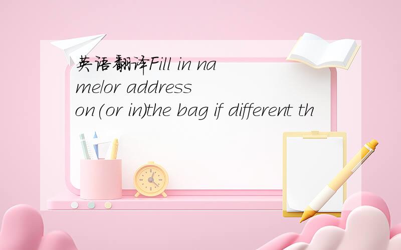 英语翻译Fill in name/or address on(or in)the bag if different th