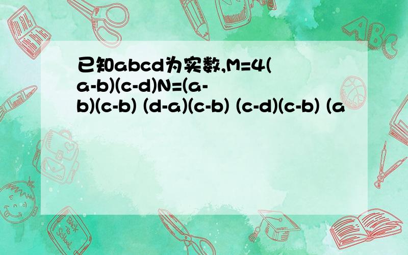 已知abcd为实数,M=4(a-b)(c-d)N=(a-b)(c-b) (d-a)(c-b) (c-d)(c-b) (a