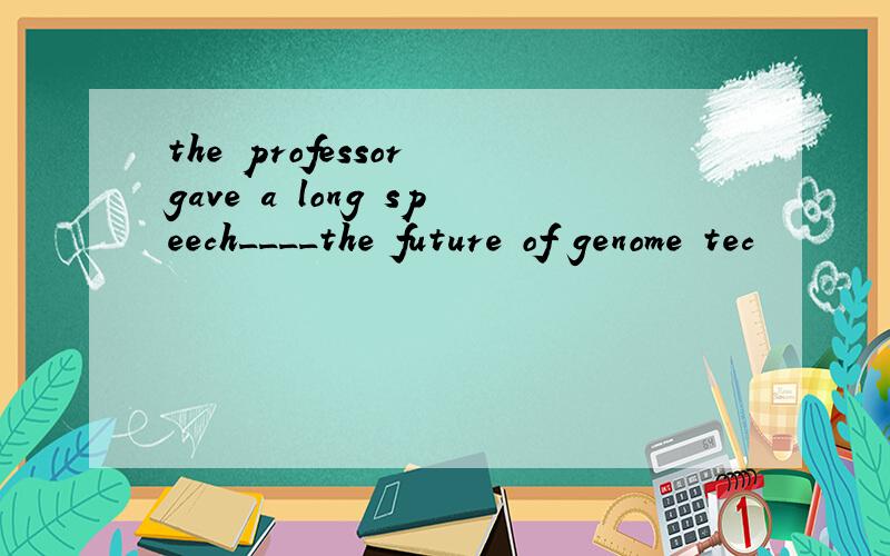 the professor gave a long speech____the future of genome tec
