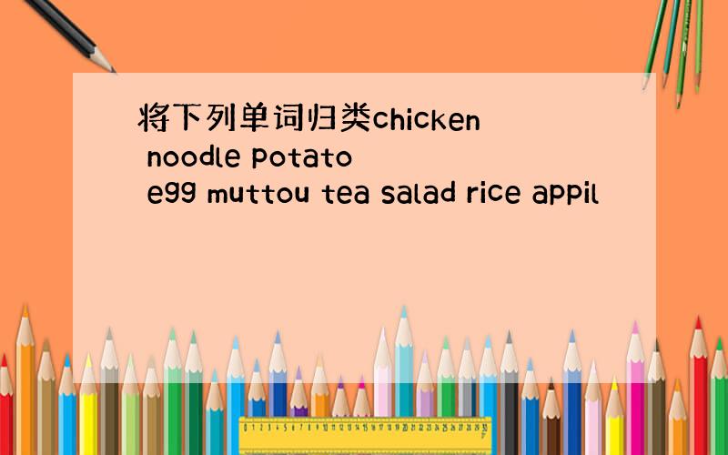 将下列单词归类chicken noodle potato egg muttou tea salad rice appil