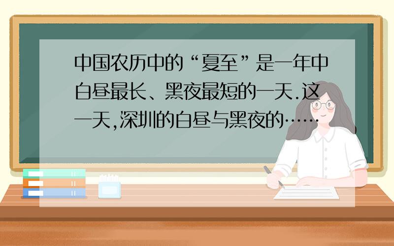 中国农历中的“夏至”是一年中白昼最长、黑夜最短的一天.这一天,深圳的白昼与黑夜的……