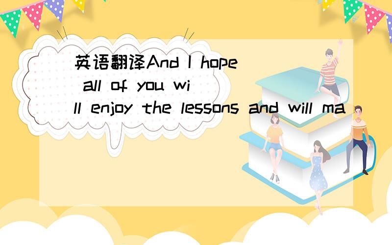 英语翻译And I hope all of you will enjoy the lessons and will ma