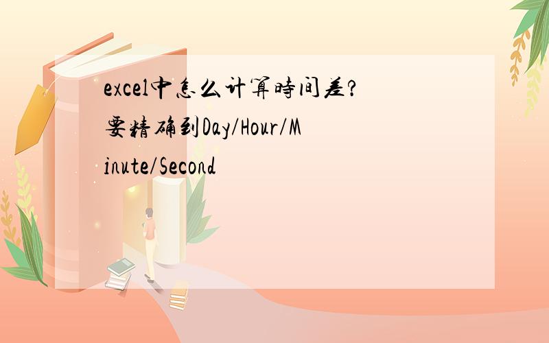 excel中怎么计算时间差?要精确到Day/Hour/Minute/Second