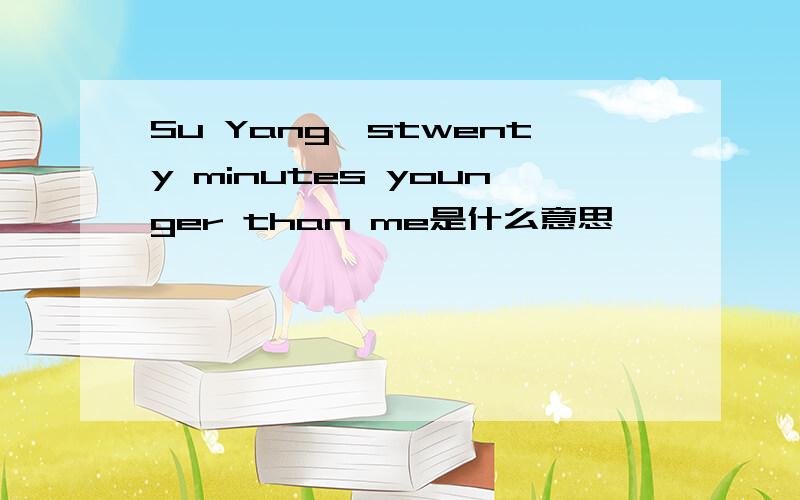 Su Yang'stwenty minutes younger than me是什么意思