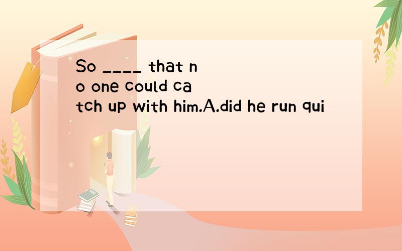 So ____ that no one could catch up with him.A.did he run qui