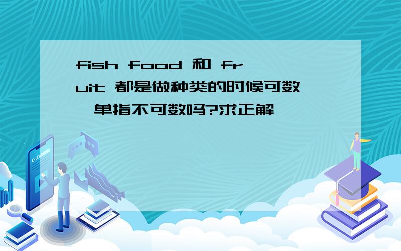 fish food 和 fruit 都是做种类的时候可数,单指不可数吗?求正解