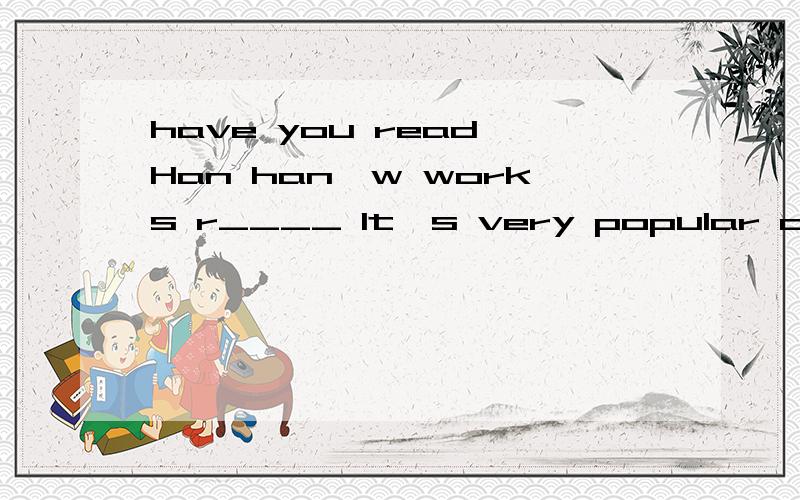 have you read Han han'w works r____ It's very popular online