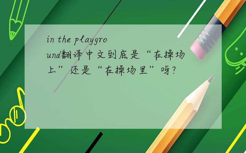 in the playground翻译中文到底是“在操场上”还是“在操场里”呀?