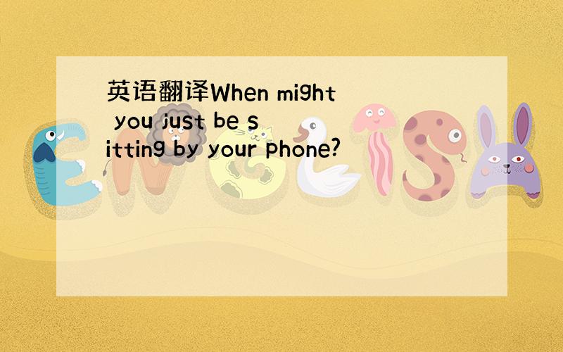 英语翻译When might you just be sitting by your phone?