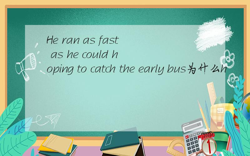 He ran as fast as he could hoping to catch the early bus为什么h