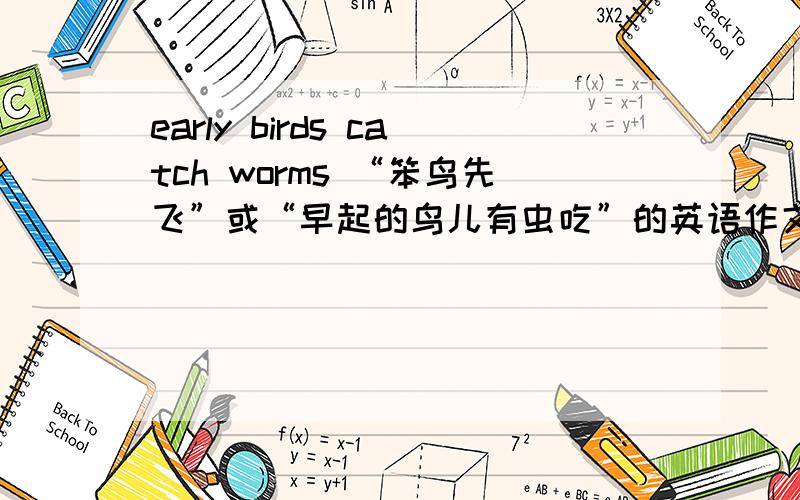 early birds catch worms “笨鸟先飞”或“早起的鸟儿有虫吃”的英语作文 大约80个词 初中毕业水平