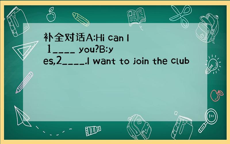 补全对话A:Hi can I 1____ you?B:yes,2____.I want to join the club