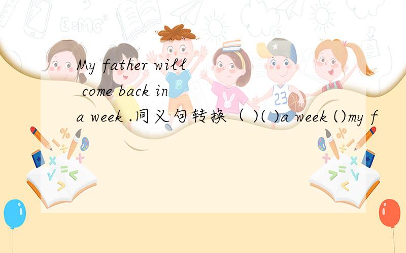 My father will come back in a week .同义句转换（ )( )a week ()my f