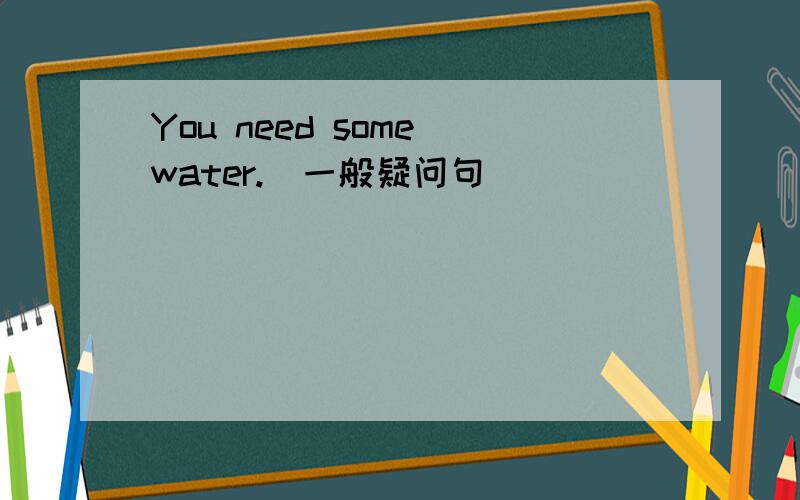 You need some water.（一般疑问句）