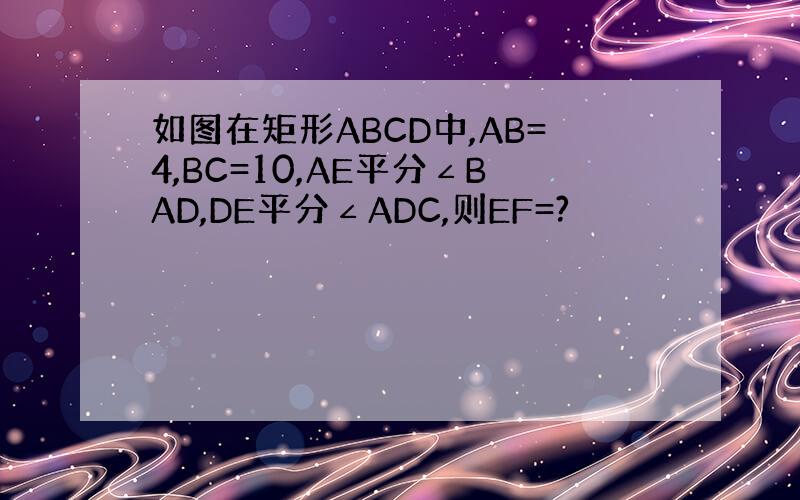 如图在矩形ABCD中,AB=4,BC=10,AE平分∠BAD,DE平分∠ADC,则EF=?