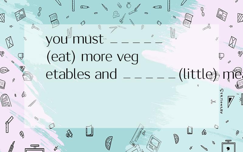 you must _____(eat) more vegetables and _____(little) meat t