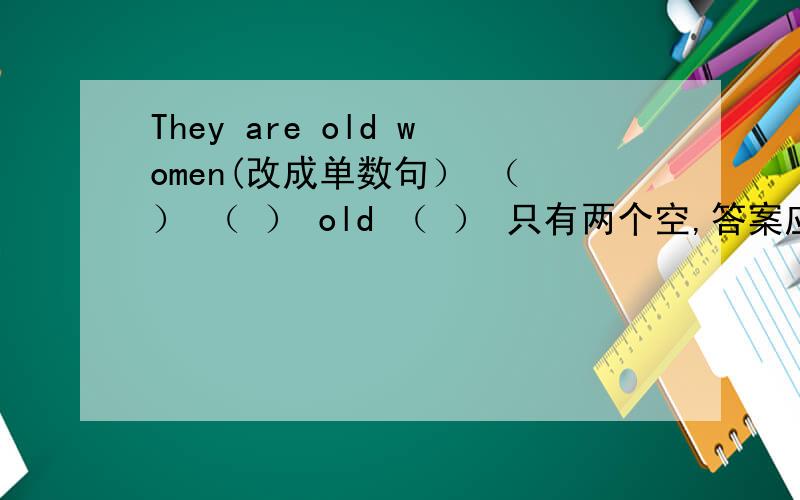 They are old women(改成单数句） （ ） （ ） old （ ） 只有两个空,答案应该是She is