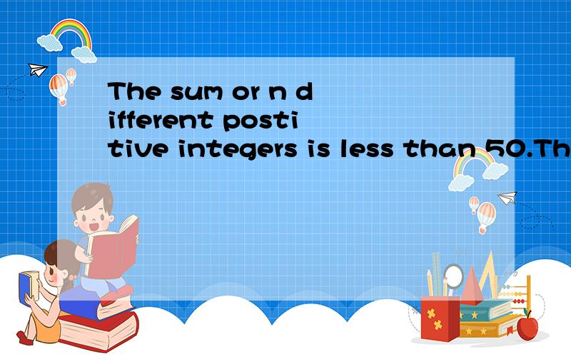 The sum or n different postitive integers is less than 50.Th