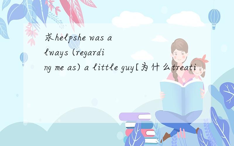 求helpshe was always (regarding me as) a little guy[为什么treati