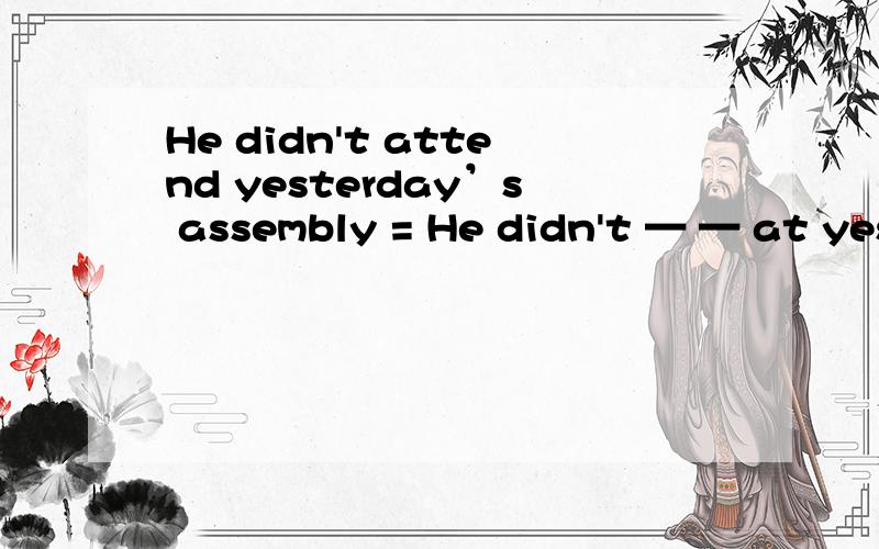 He didn't attend yesterday’s assembly = He didn't — — at yes