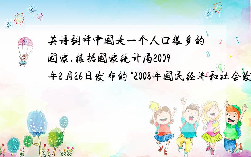 英语翻译中国是一个人口很多的国家,根据国家统计局2009年2月26日发布的“2008年国民经济和社会发展统计公报”,20