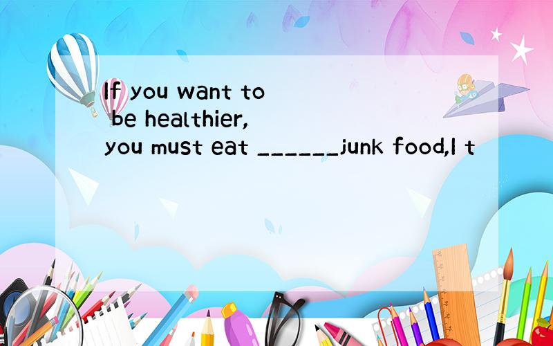 If you want to be healthier,you must eat ______junk food,I t