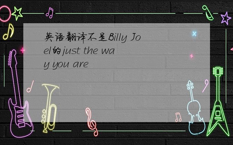 英语翻译不是Billy Joel的just the way you are