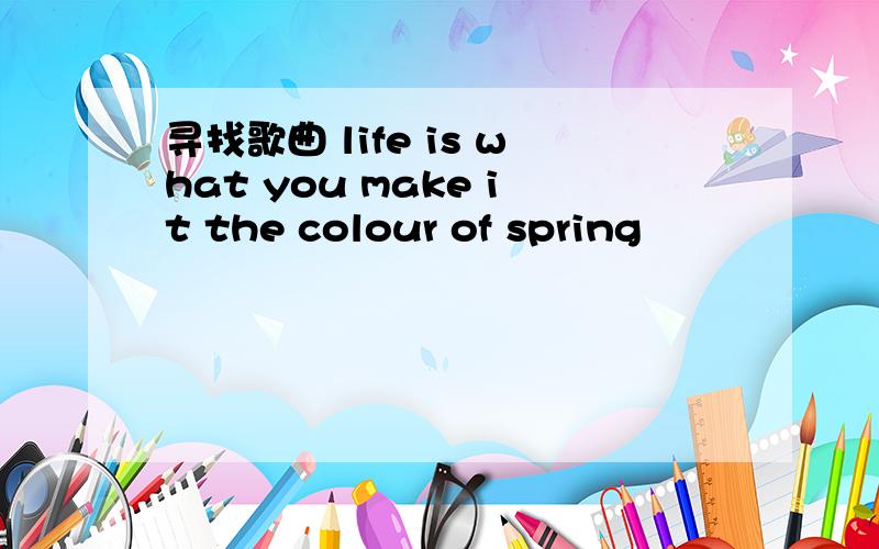 寻找歌曲 life is what you make it the colour of spring
