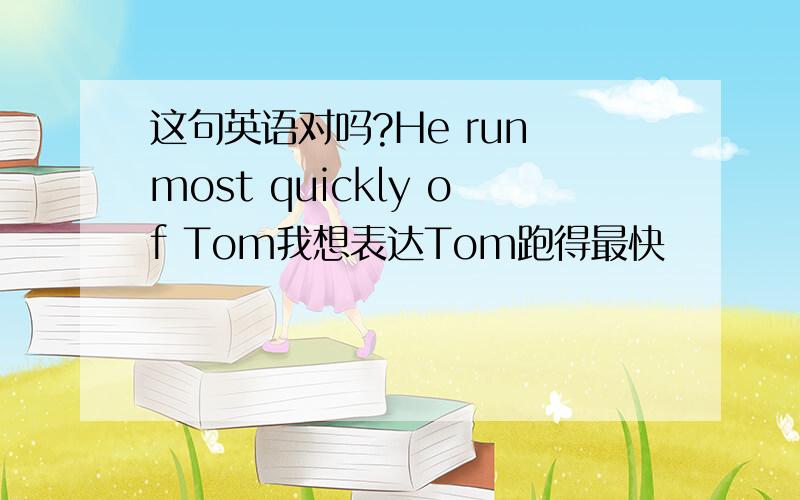 这句英语对吗?He run most quickly of Tom我想表达Tom跑得最快