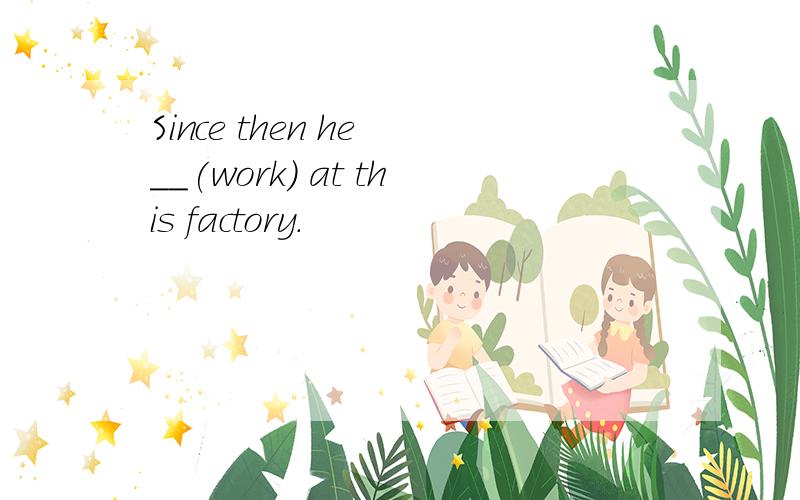 Since then he __(work) at this factory.